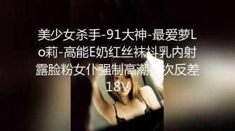 美少女杀手-91大神-最爱萝Lo莉-高能E奶红丝袜抖乳内射露脸粉女仆强制高潮多次反差18V