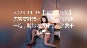 2023-11-19【瘦猴子探花】无套卖鞋喷水女，不尽兴再来一炮，骑脸吃大屌，从沙发干到床上