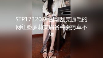 STP17320 外围刚刮完逼毛的网红脸萝莉美眉各种姿势草不停