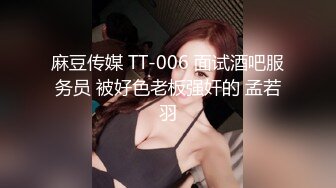 麻豆传媒 TT-006 面试酒吧服务员 被好色老板强奸的 孟若羽