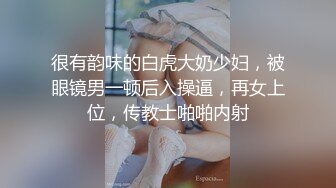 很有韵味的白虎大奶少妇，被眼镜男一顿后入操逼，再女上位，传教士啪啪内射