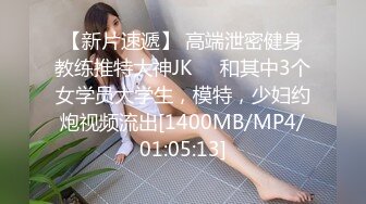 【新片速遞】 高端泄密健身教练推特大神JK❤️和其中3个女学员大学生，模特，少妇约炮视频流出[1400MB/MP4/01:05:13]