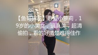 【鱼哥探花】最爱小萝莉，19岁的小美女，逼真美，超清偷拍，看的好清楚难得佳作