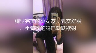 胸型完美的小女友，乳交舒服、坐骑摇的鸡巴跃跃欲射