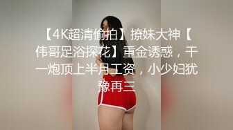 【4K超清偷拍】撩妹大神【伟哥足浴探花】重金诱惑，干一炮顶上半月工资，小少妇犹豫再三