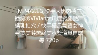 [MP4/2.1G]快手大奶肉感主播薇薇ViVian大尺度劈腿艷舞揉乳扣穴／快手極品氣質女神尹美美噠黑絲美腿雙道具自慰等 720p