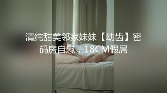 清纯甜美邻家妹妹【幼齿】密码房自慰，18CM假屌