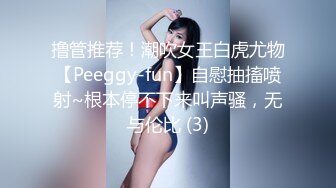 撸管推荐！潮吹女王白虎尤物【Peeggy-fun】自慰抽搐喷射~根本停不下来叫声骚，无与伦比 (3)