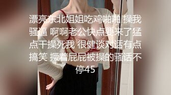 漂亮东北姐姐吃鸡啪啪 操我骚逼 啊啊老公快点要来了猛点干操死我 很健谈对话有点搞笑 撅着屁屁被操的骚话不停45