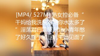 [MP4/ 527M] 熟女控必备“干妈给我洗洗鸡鸡你水太多了”淫荡对白搞笑东北小青年憋了好久终于和巨乳干妈见面了