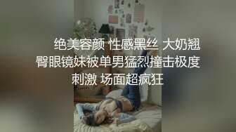 ❤️绝美容颜 性感黑丝 大奶翘臀眼镜妹被单男猛烈撞击极度刺激 场面超疯狂