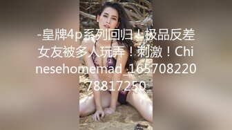 -皇牌4p系列回归！极品反差女友被多人玩弄！刺激！Chinesehomemad_16570822078817250