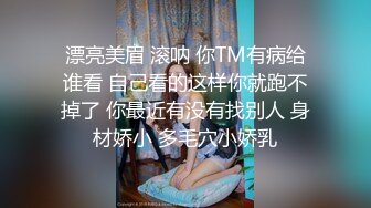 漂亮美眉 滚呐 你TM有病给谁看 自己看的这样你就跑不掉了 你最近有没有找别人 身材娇小 多毛穴小娇乳