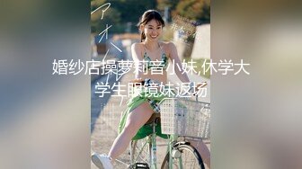 婚纱店操萝莉音小妹,休学大学生眼镜妹返场