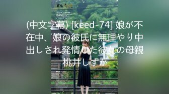 (中文字幕) [keed-74] 娘が不在中、娘の彼氏に無理やり中出しされ発情した彼女の母親 桃井しずか