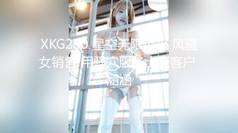 XKG200 星空无限传媒 风骚女销售 用骚穴服务土豪客户 涵涵