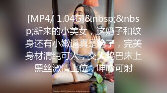 [MP4/ 1.04G]&nbsp;&nbsp;新来的小美女，这奶子和纹身还有小嫩逼真是绝了，完美身材清纯可人，交大鸡巴床上黑丝激情上位，呻吟可射