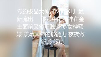 专约极品大神『MRSKL』最新流出❤️你眼中的女神在金主面前又多下贱 超多女神骚婊 羡慕大神的钞能力 夜夜做新郎 (5)