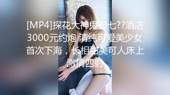 [MP4]探花大神鬼脚七??酒店3000元约炮 清纯可爱美少女首次下海，长相甜美可人床上激情四射