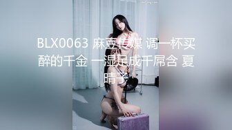 BLX0063 麻豆传媒 调一杯买醉的千金 一湿足成千屌含 夏晴子