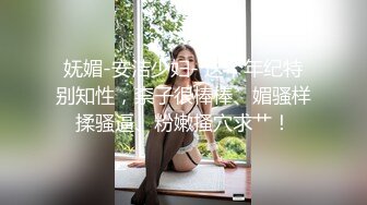 妩媚-安洁少妇- 这个年纪特别知性，柰子很棒棒、媚骚样揉骚逼、粉嫩搔穴求艹！