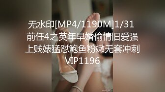 无水印[MP4/1190M]1/31 前任4之英年早婚偷情旧爱强上贱婊猛怼鲍鱼粉嫩无套冲刺VIP1196