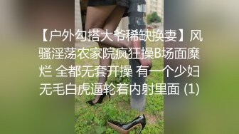 【户外勾搭大爷稀缺换妻】风骚淫荡农家院疯狂操B场面糜烂 全都无套开操 有一个少妇无毛白虎逼轮着内射里面 (1)