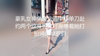 豪乳女神兔兔洗浴中心单刀赴约两个纹身男开好房等着她打扮得像摩罗刹