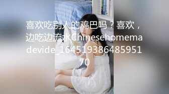 喜欢吃别人的鸡巴吗？喜欢，边吃边流水Chinesehomemadevide_16451938648595170