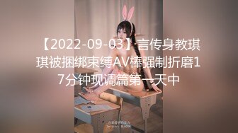 【2022-09-03】言传身教琪琪被捆绑束缚AV棒强制折磨17分钟现调篇第一天中