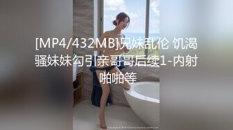 [MP4/432MB]兄妹乱伦 饥渴骚妹妹勾引亲哥哥后续1-内射 啪啪等