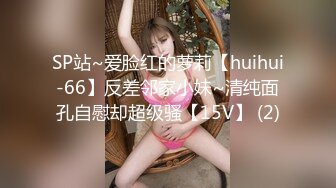 SP站~爱脸红的萝莉【huihui-66】反差邻家小妹~清纯面孔自慰却超级骚【15V】 (2)