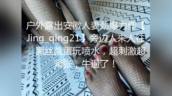 户外露出安徽人妻劲爆力作【Jing_qing21】旁边人来人往，黑丝跳蛋玩喷水，超刺激超紧张，牛逼了！