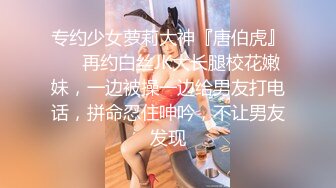 专约少女萝莉大神『唐伯虎』❤️再约白丝JK大长腿校花嫩妹，一边被操一边给男友打电话，拼命忍住呻吟，不让男友发现