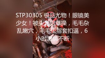 STP30305 极品尤物！眼镜美少女！被头套男爆操，毛毛杂乱嫩穴，毛毛虫指套扣逼，6小时激情不断