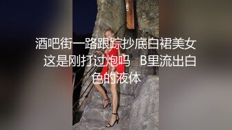 酒吧街一路跟踪抄底白裙美女✿这是刚打过炮吗✿B里流出白色的液体