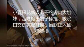 小夏探花新人老哥约肉肉大奶妹，舌吻掏出奶子揉捏，吸吮口交洗完澡开操，抬腿正入抽插猛操