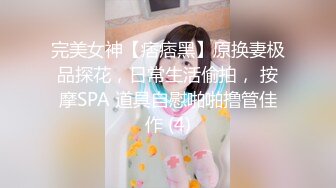 完美女神【痞痞黑】原换妻极品探花，日常生活偷拍， 按摩SPA 道具自慰啪啪撸管佳作 (4)