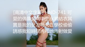 [高清中文字幕] HND-741 可愛的偶像女高中生永瀨結衣其實是我的女友每天在學校偷偷誘惑我短時間內和她內射做愛