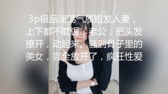 3p极品淫荡气质短发人妻，上下都不耽误，老公：把头发撩开，动起来。骚到骨子里的美女，完全放开了，疯狂性爱！