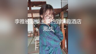 李雅被眼镜土豪约到情趣酒店激战