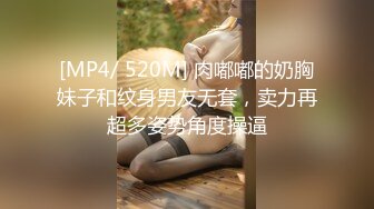 [MP4/ 520M] 肉嘟嘟的奶胸妹子和纹身男友无套，卖力再超多姿势角度操逼