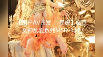 【国产AV首发❤️星耀】麻豆女神乱爱系列MSD-137