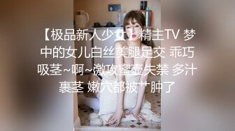 【极品新人少女】精主TV 梦中的女儿白丝美腿足交 乖巧吸茎~啊~激攻蜜壶失禁 多汁裹茎 嫩穴都被艹肿了