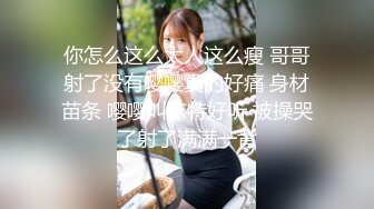 你怎么这么大人这么瘦 哥哥射了没有嘤嘤真的好痛 身材苗条 嘤嘤叫床特好听 被操哭了射了满满一背