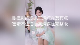 眼镜哥约炮大二清纯女友有点害羞不让拍，高清露脸完整版