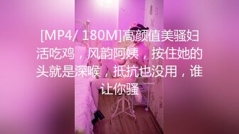 [MP4/ 180M]高颜值美骚妇活吃鸡，风韵阿姨，按住她的头就是深喉，抵抗也没用，谁让你骚