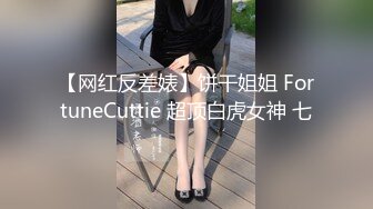 【网红反差婊】饼干姐姐 FortuneCuttie 超顶白虎女神 七