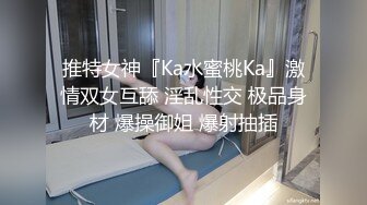 推特女神『Ka水蜜桃Ka』激情双女互舔 淫乱性交 极品身材 爆操御姐 爆射抽插