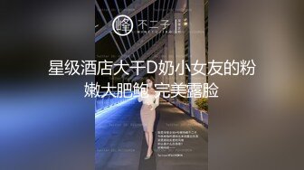 星级酒店大干D奶小女友的粉嫩大肥鲍 完美露脸